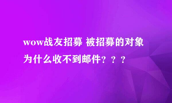 wow战友招募 被招募的对象为什么收不到邮件？？？