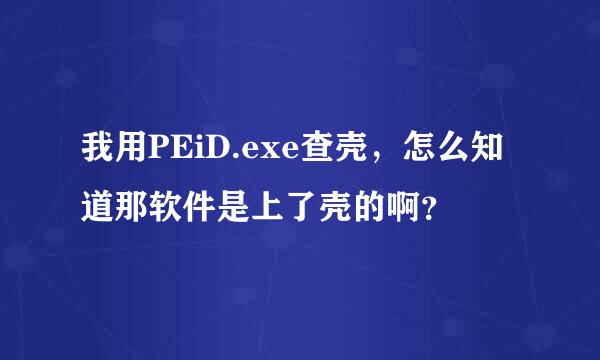 我用PEiD.exe查壳，怎么知道那软件是上了壳的啊？