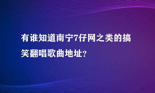 有谁知道南宁7仔网之类的搞笑翻唱歌曲地址？