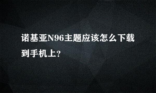 诺基亚N96主题应该怎么下载到手机上？