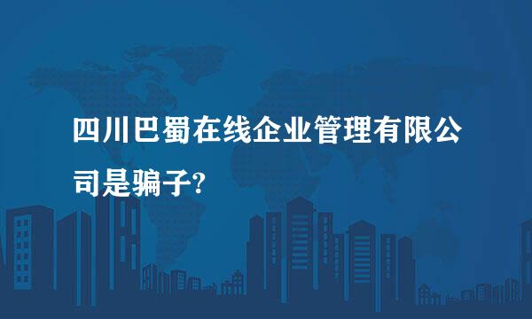 四川巴蜀在线企业管理有限公司是骗子?