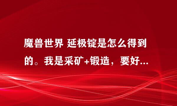 魔兽世界 延极锭是怎么得到的。我是采矿+锻造，要好多黑、白延极矿石，但训练师学不到变成锭的。 谢谢