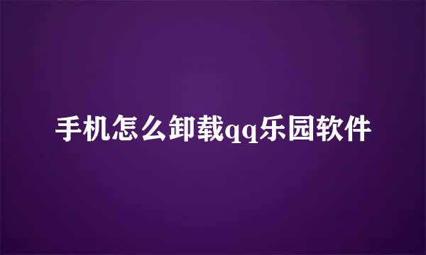 手机怎么卸载qq乐园软件