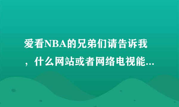 爱看NBA的兄弟们请告诉我，什么网站或者网络电视能看到NBA直播啊？请各位帮帮忙告诉我，一定要确确实实能