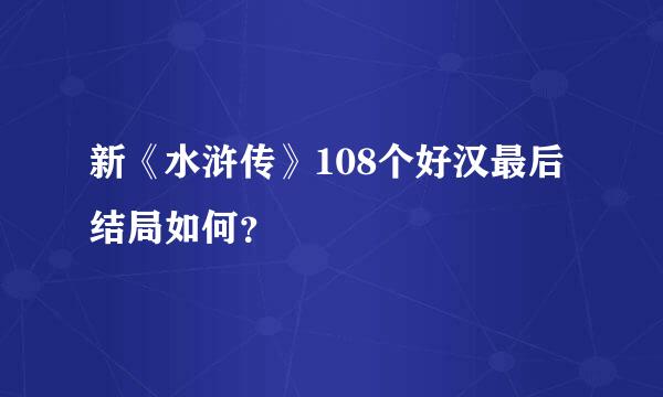 新《水浒传》108个好汉最后结局如何？