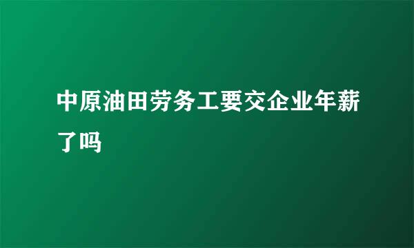 中原油田劳务工要交企业年薪了吗