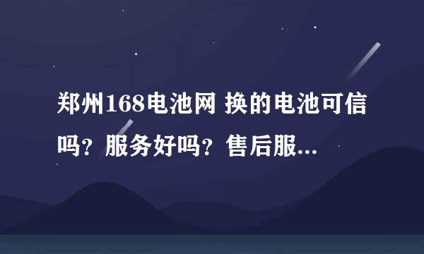 郑州168电池网 换的电池可信吗？服务好吗？售后服务怎么保证？