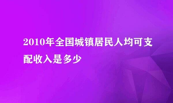 2010年全国城镇居民人均可支配收入是多少