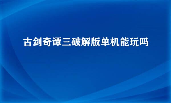 古剑奇谭三破解版单机能玩吗