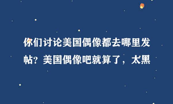 你们讨论美国偶像都去哪里发帖？美国偶像吧就算了，太黑