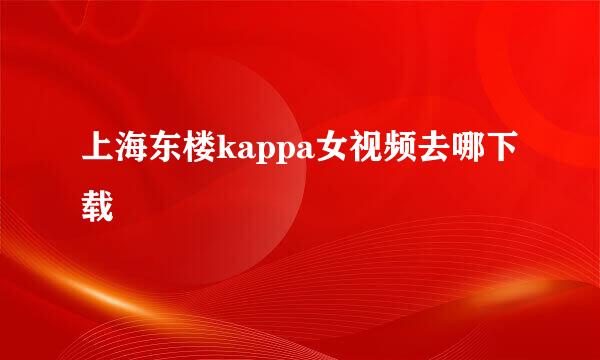 上海东楼kappa女视频去哪下载