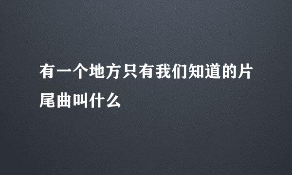 有一个地方只有我们知道的片尾曲叫什么