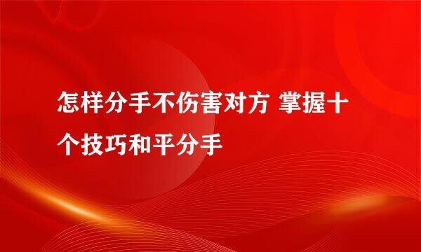 怎样分手不伤害对方 掌握十个技巧和平分手