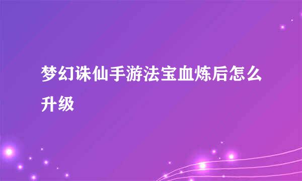 梦幻诛仙手游法宝血炼后怎么升级