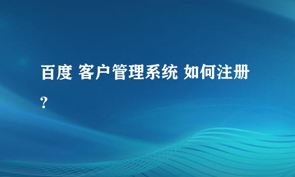 百度 客户管理系统 如何注册？