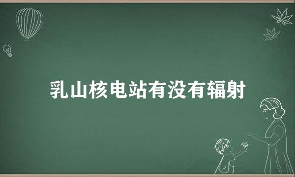 乳山核电站有没有辐射