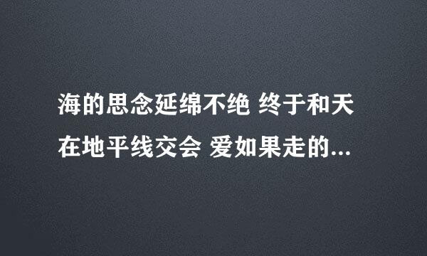 海的思念延绵不绝 终于和天在地平线交会 爱如果走的够远 ... 是什么歌