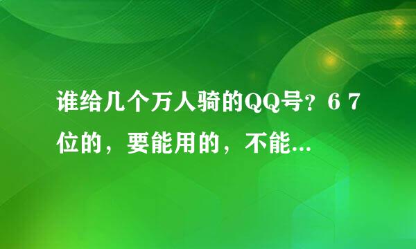 谁给几个万人骑的QQ号？6 7位的，要能用的，不能的就算了。