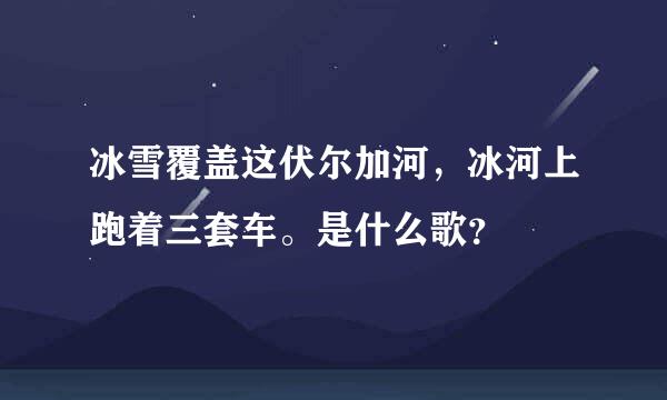 冰雪覆盖这伏尔加河，冰河上跑着三套车。是什么歌？