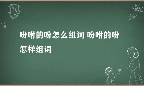 吩咐的吩怎么组词 吩咐的吩怎样组词