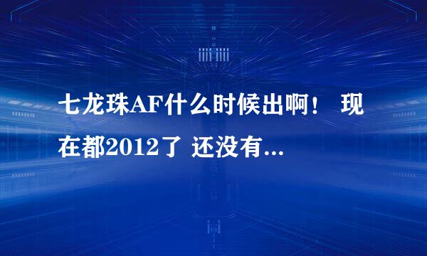 七龙珠AF什么时候出啊！ 现在都2012了 还没有出了。七龙珠AF是不是假的。