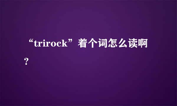 “trirock”着个词怎么读啊？