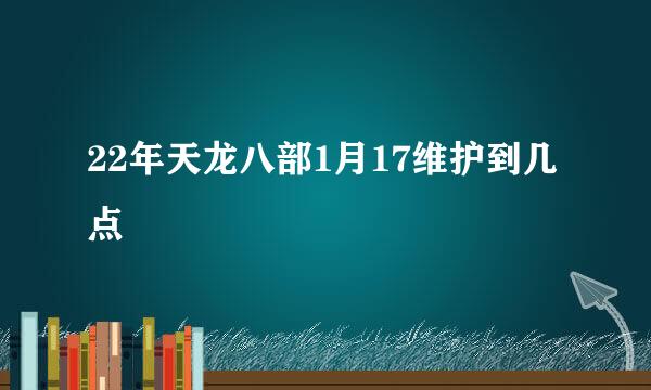 22年天龙八部1月17维护到几点