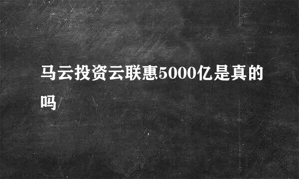 马云投资云联惠5000亿是真的吗