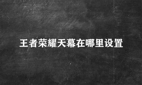 王者荣耀天幕在哪里设置