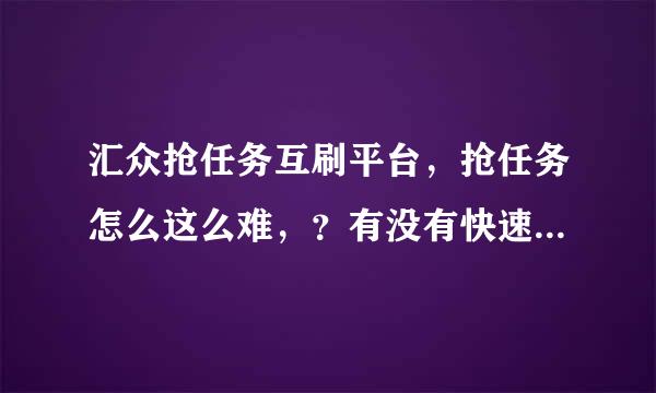 汇众抢任务互刷平台，抢任务怎么这么难，？有没有快速抢任务的软件啊？如题 谢谢了