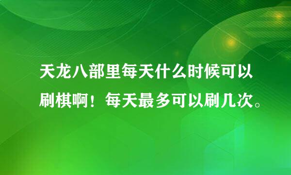 天龙八部里每天什么时候可以刷棋啊！每天最多可以刷几次。