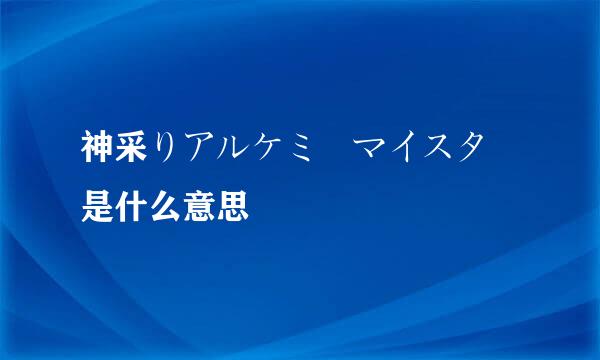 神采りアルケミーマイスター是什么意思