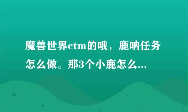 魔兽世界ctm的哦，鹿呐任务怎么做。那3个小鹿怎么交给NPC啊？