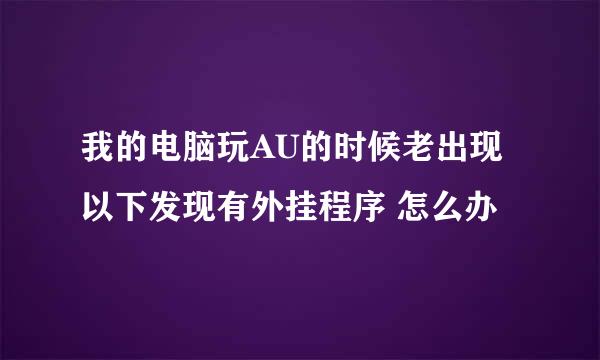 我的电脑玩AU的时候老出现 以下发现有外挂程序 怎么办