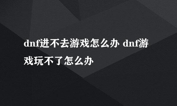 dnf进不去游戏怎么办 dnf游戏玩不了怎么办