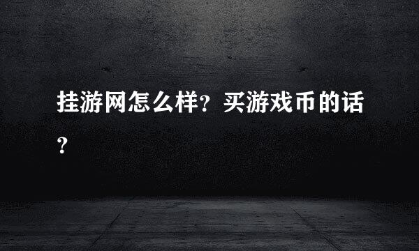 挂游网怎么样？买游戏币的话？