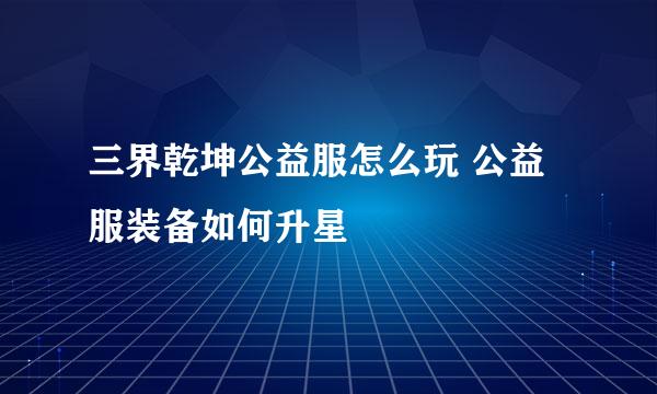 三界乾坤公益服怎么玩 公益服装备如何升星