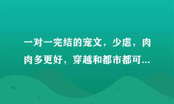 一对一完结的宠文，少虐，肉肉多更好，穿越和都市都可以，确定是已完结的哟