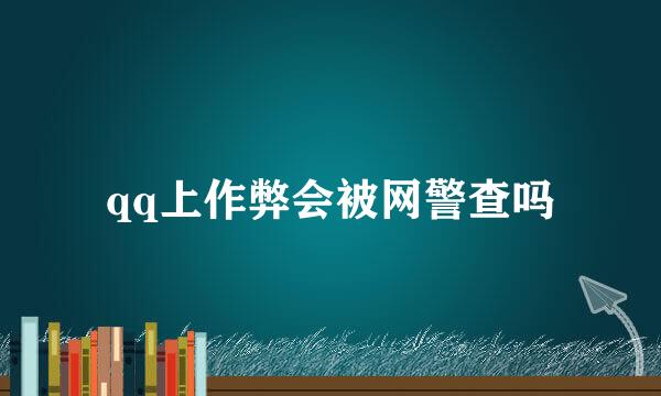 qq上作弊会被网警查吗