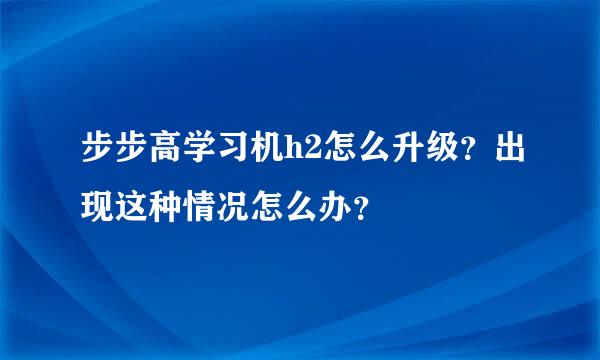 步步高学习机h2怎么升级？出现这种情况怎么办？