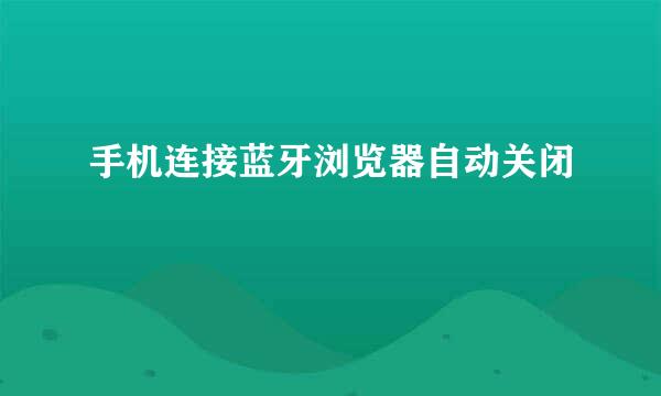 手机连接蓝牙浏览器自动关闭