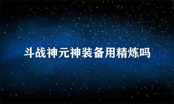 斗战神元神装备用精炼吗