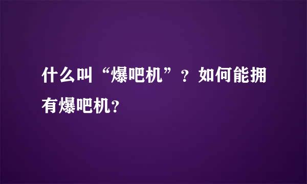 什么叫“爆吧机”？如何能拥有爆吧机？