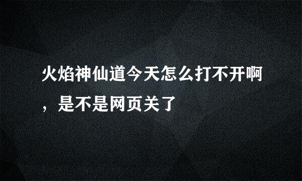 火焰神仙道今天怎么打不开啊，是不是网页关了