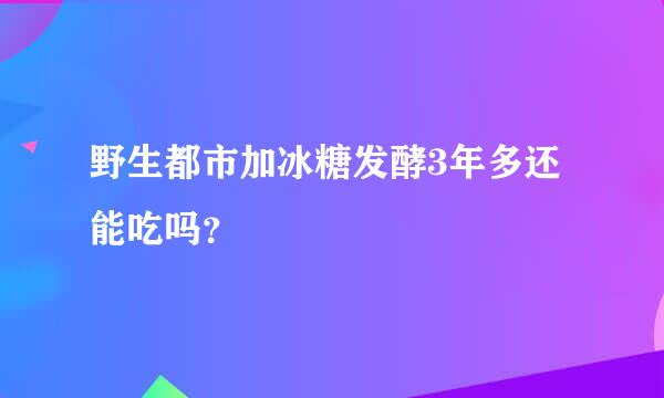 野生都市加冰糖发酵3年多还能吃吗？