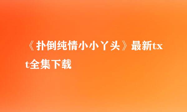 《扑倒纯情小小丫头》最新txt全集下载