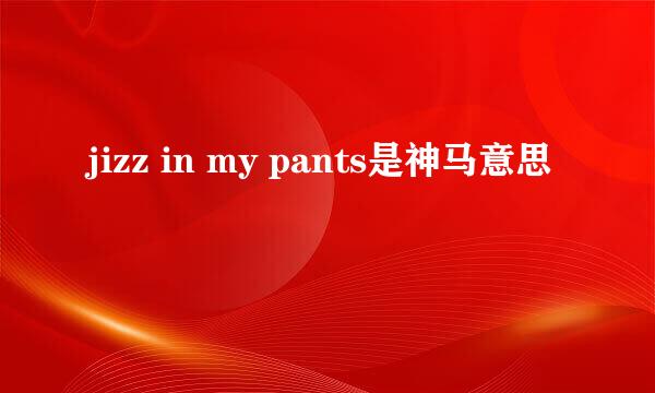 jizz in my pants是神马意思