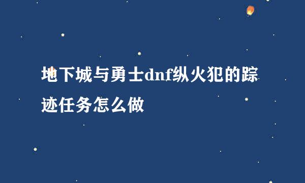 地下城与勇士dnf纵火犯的踪迹任务怎么做