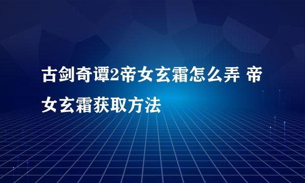 古剑奇谭2帝女玄霜怎么弄 帝女玄霜获取方法