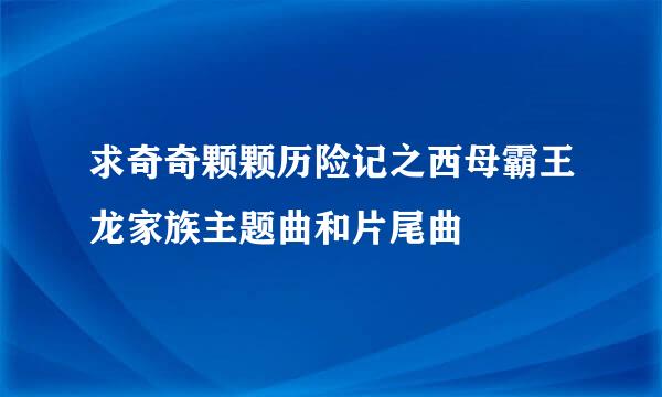 求奇奇颗颗历险记之西母霸王龙家族主题曲和片尾曲